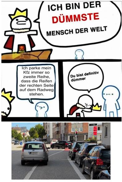 Meme
Person A mit Krone auf dem Kopf "Ich bin der DÜMMSTE Mensch der Welt"

Person B: "Ich parke mein Kfz immer so zweite Reihe, dass die Reifen der rechten Seite auf dem Radweg stehen."

Person A übergibt Person B voller Demut die Krone der Dummheit.

Bonuspanel: Foto eines solchen falsch parkenden  "Du bist defintiv dümmer"