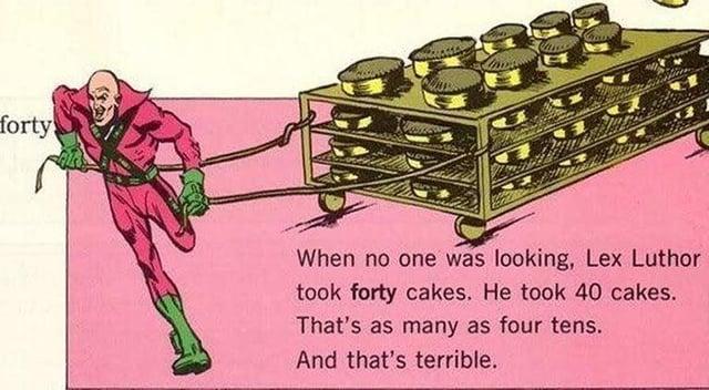 Illustration from a children's reading primer with Lex Luthor stealing a three-level trolley with cakes on it:

When no one was looking, Lex Luthor took forty cakes. He took 40 cakes. That's as many as four tens. And that's terrible.