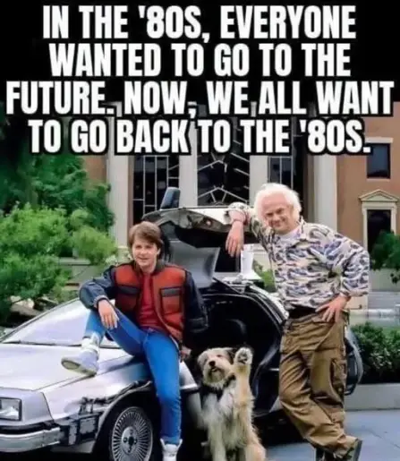 A promotional photo from the movie Back to the Future. Marty, Doc and the dog are posing in front of the Delorean. In the backdrop you can see part of the Hill Valley courthouse facade.
Text overlay: "In the '80s, everyone wanted to go to the future. Now, we all want to go back to the '80s."